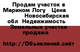 Продам участок в Марином Логу › Цена ­ 400 000 - Новосибирская обл. Недвижимость » Земельные участки продажа   